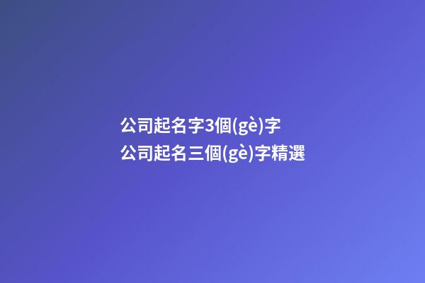 公司起名字3個(gè)字 公司起名三個(gè)字精選-第1張-公司起名-玄機(jī)派